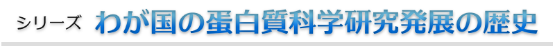 シリーズ「わが国の蛋白質科学研究発展の歴史」
